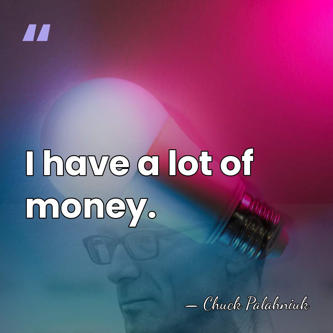 I have a lot of money. - Chuck Palahniuk