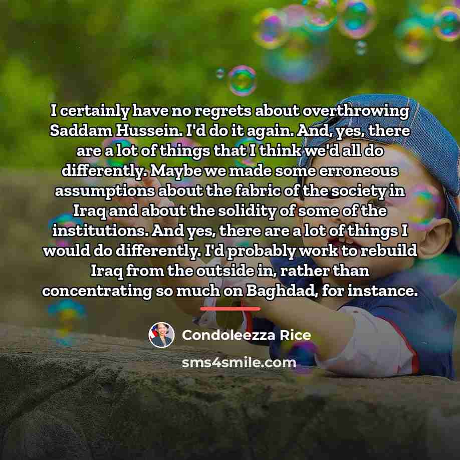 “I certainly have no regrets about overthrowing Saddam Hussein. I'd…” quote by Condoleezza Rice