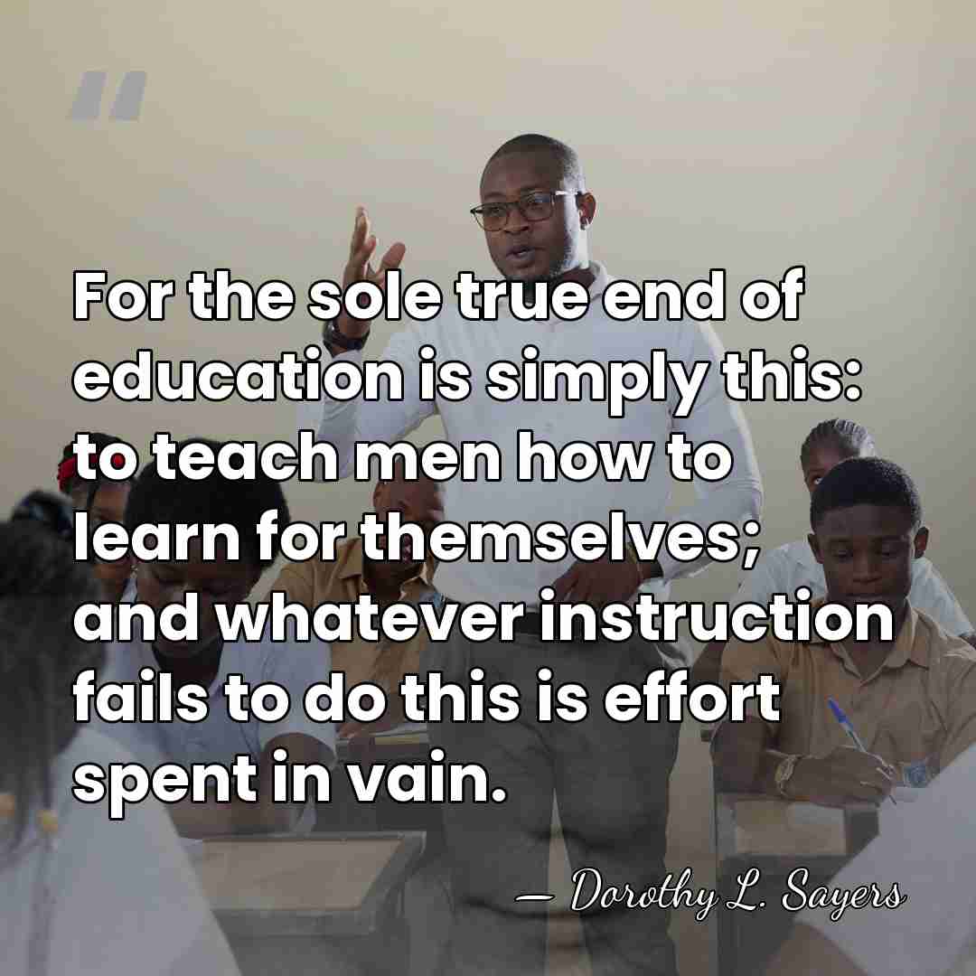 For the sole true end of education is simply this: to teach&hellip; - Dorothy L. Sayers