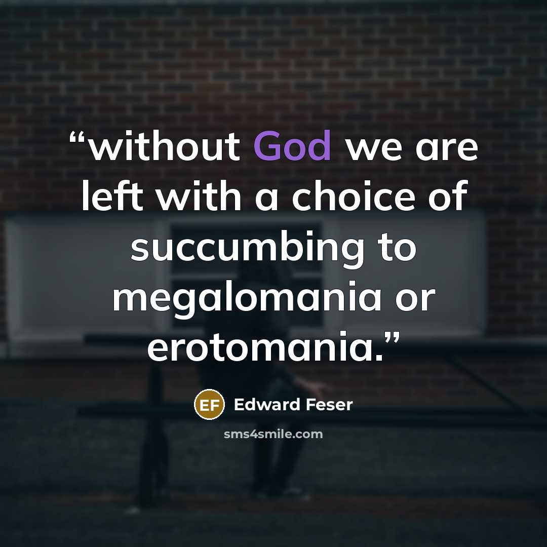 “without God we are left with a choice of succumbing to megalomania or erotomania.” quote by Edward Feser