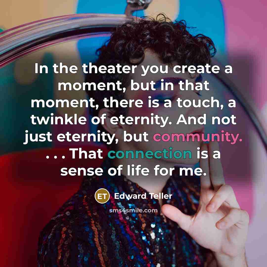 “In the theater you create a moment, but in that moment, there is a touch, a twinkle of eternity. And not just eternity, but community. . . . That connection is a sense of life for me.” quote by Edward Teller