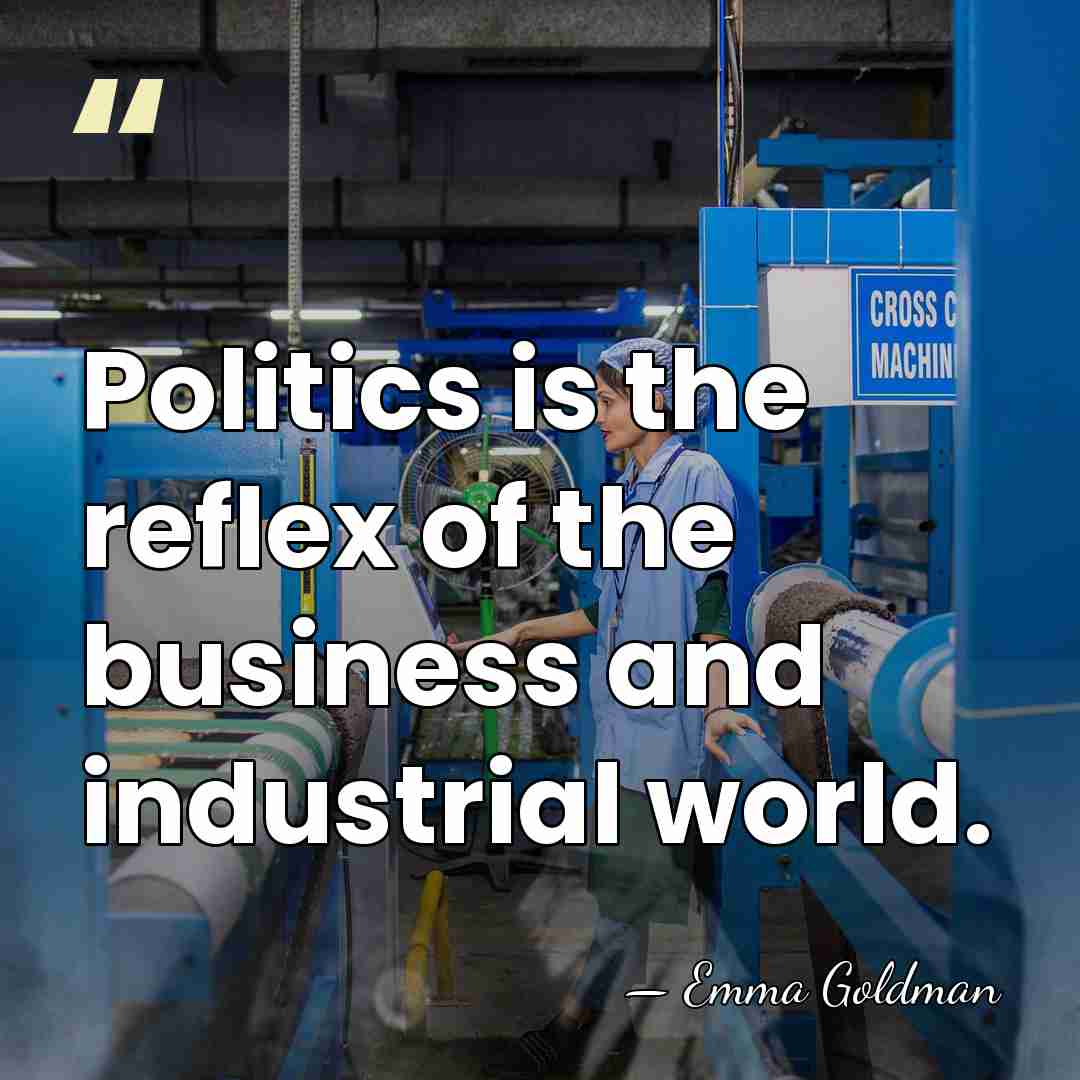 Politics is the reflex of the business and industrial world. - Emma Goldman