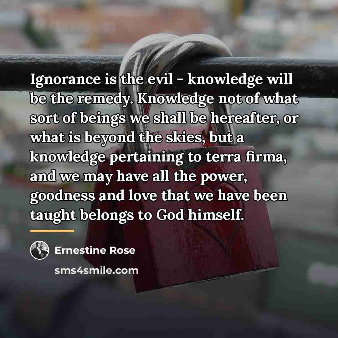“Ignorance is the evil - knowledge will be the remedy.…” quote by Ernestine Rose