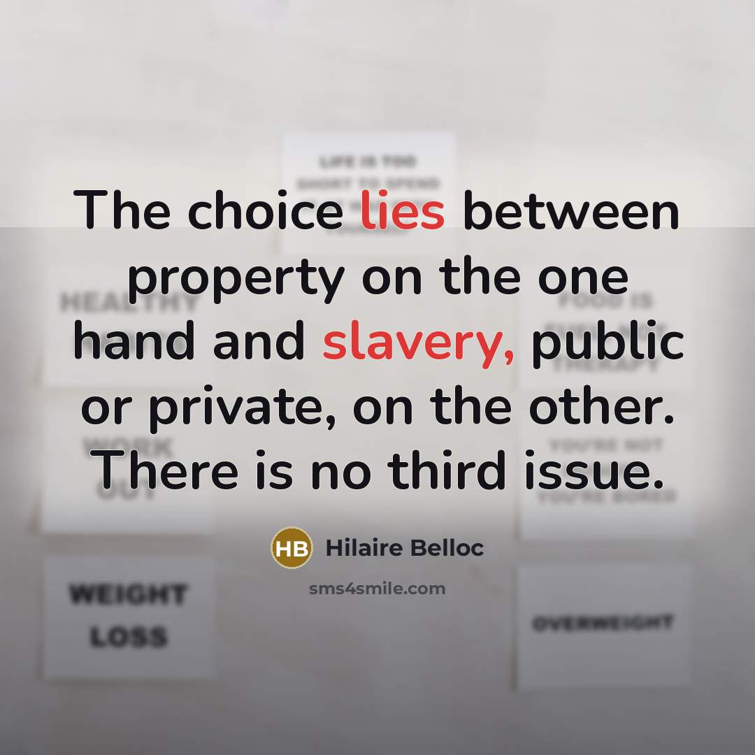 “The choice lies between property on the one hand and slavery, public or private, on the other. There is no third issue.” quote by Hilaire Belloc