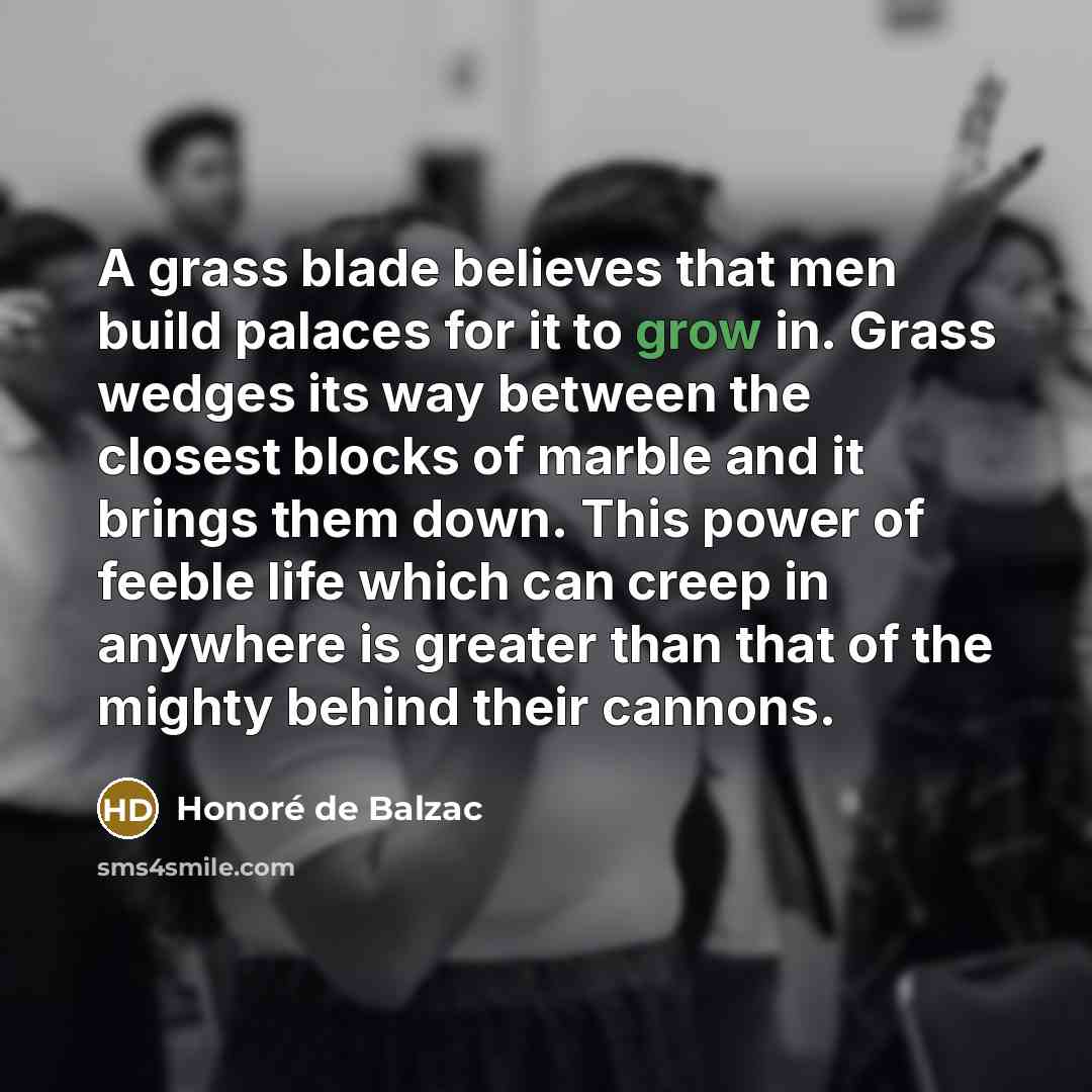 “A grass blade believes that men build palaces for it…” quote by Honore de Balzac