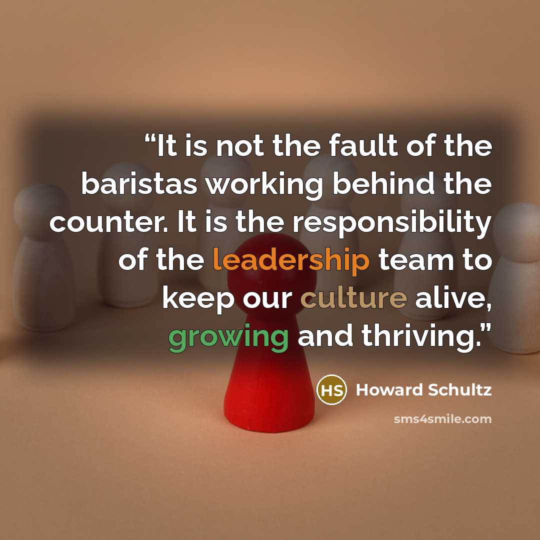 “It is not the fault of the baristas working behind the counter. It is the responsibility of the leadership team to keep our culture alive, growing and thriving.” quote by Howard Schultz