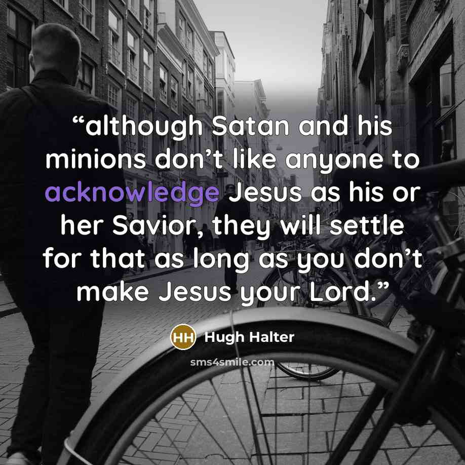 “although Satan and his minions don’t like anyone to acknowledge Jesus as his or her Savior, they will settle for that as long as you don’t make Jesus your Lord.” quote by Hugh Halter