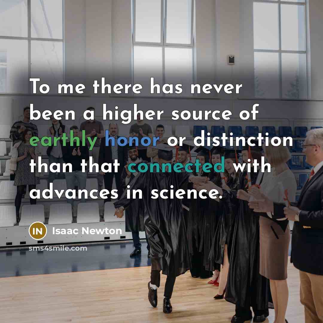 “To me there has never been a higher source of earthly honor or distinction than that connected with advances in science.” quote by Isaac Newton