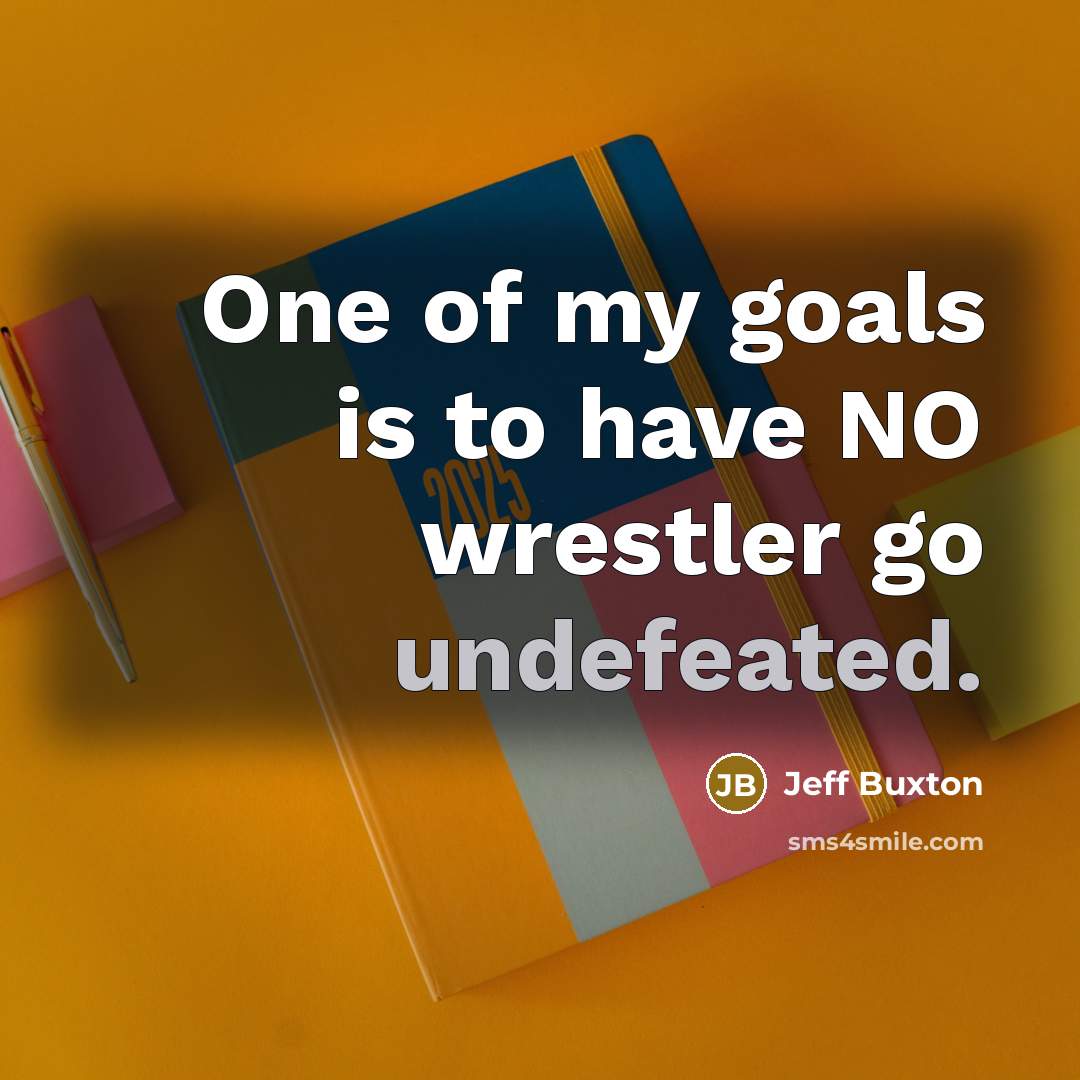 “One of my goals is to have NO wrestler go undefeated.” quote by Jeff Buxton