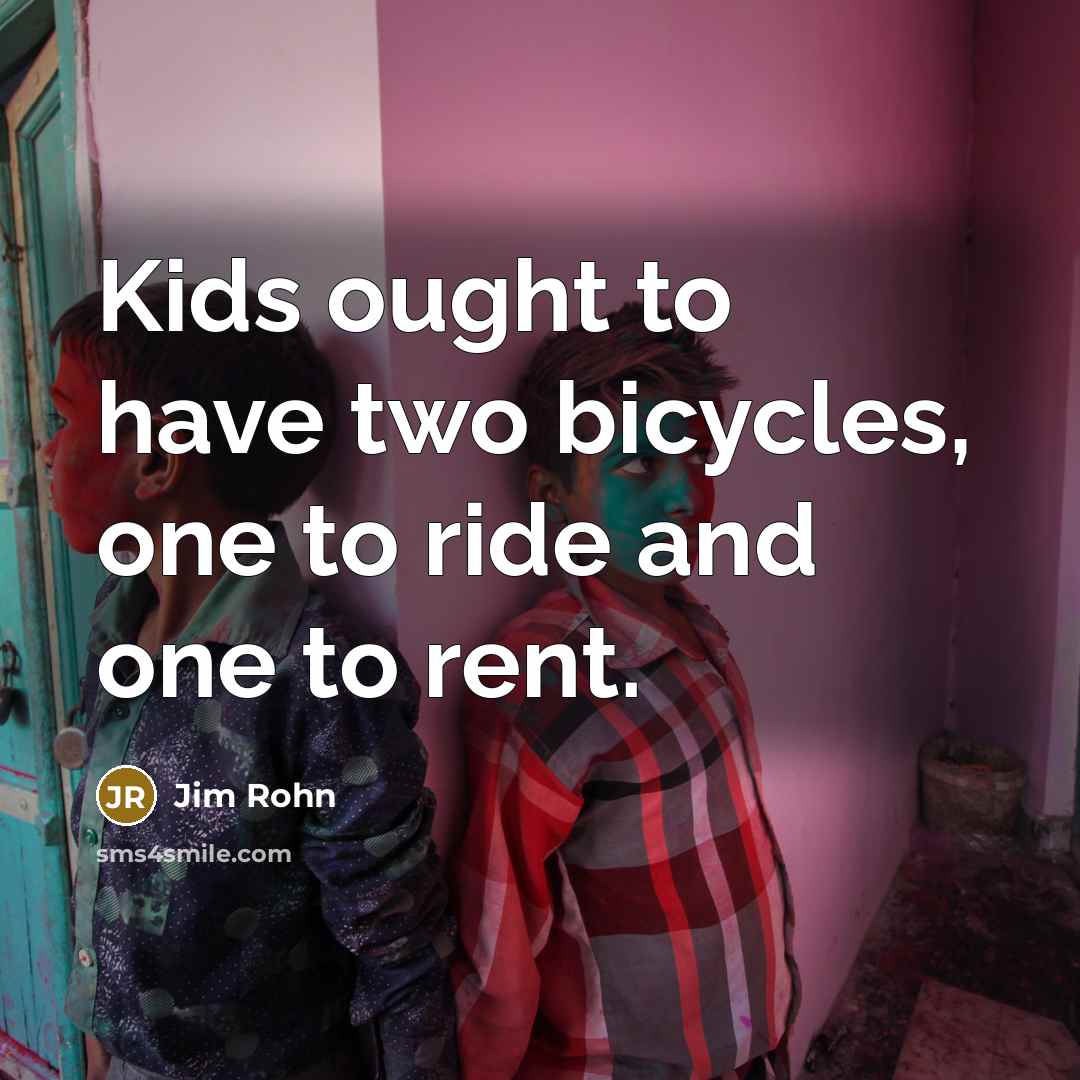 “Kids ought to have two bicycles, one to ride and…” quote by Jim Rohn