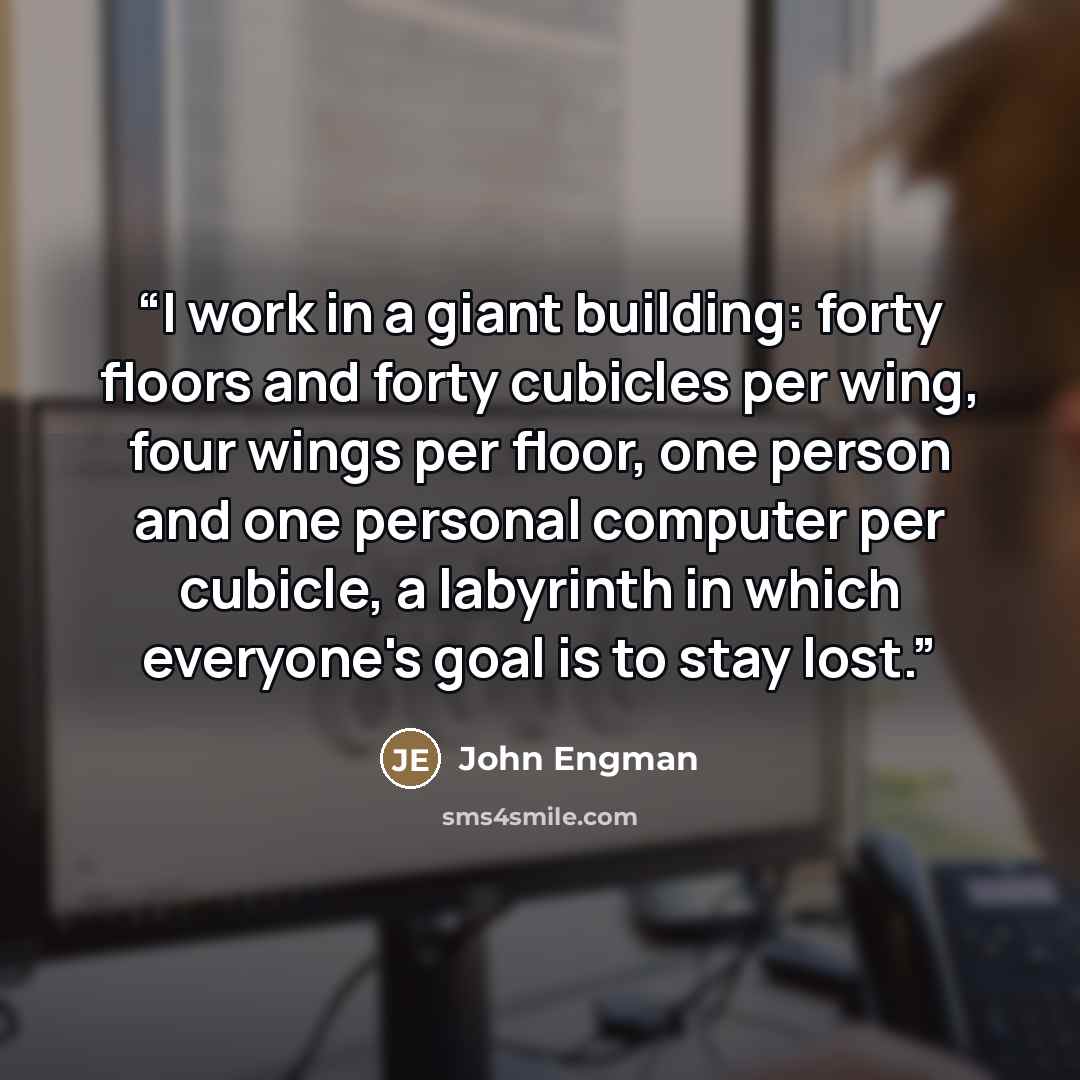 “I work in a giant building: forty floors and forty cubicles per wing, four wings per floor, one person and one personal computer per cubicle, a labyrinth in which everyone's goal is to stay lost.” quote by John Engman