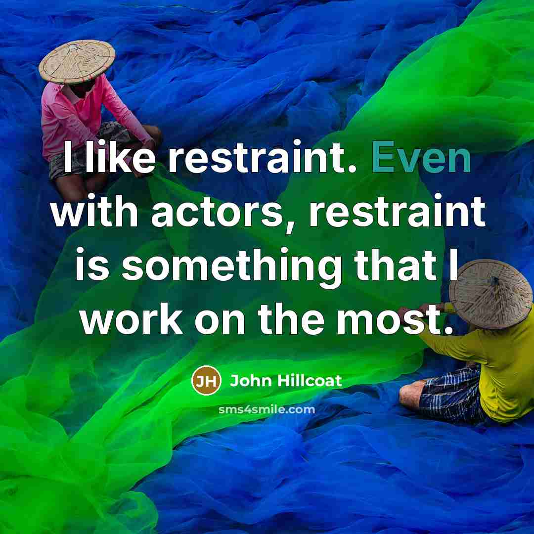 “I like restraint. Even with actors, restraint is something that…” quote by John Hillcoat