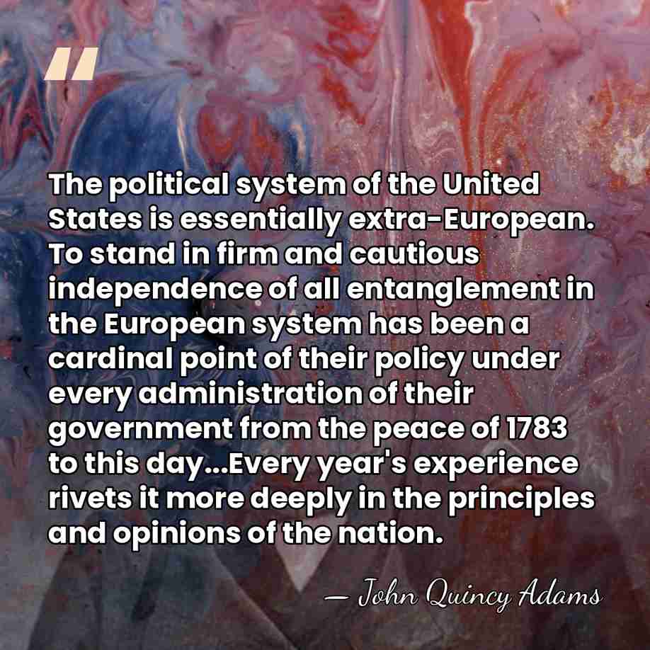 The political system of the United States is essentially extra-European. To stand&hellip; - John Quincy Adams