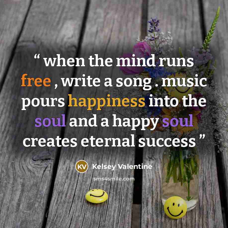 “when the mind runs free , write a song . music pours happiness into the soul and a happy soul creates eternal success” quote by Kelsey Valentine
