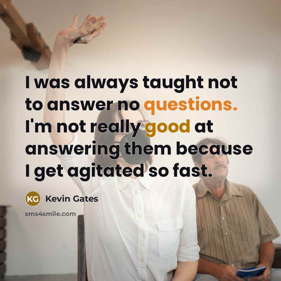 “I was always taught not to answer no questions. I'm not really good at answering them because I get agitated so fast.” quote by Kevin Gates
