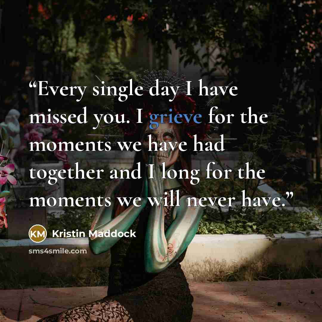 “Every single day I have missed you. I grieve for the moments we have had together and I long for the moments we will never have.” quote by Kristin Maddock