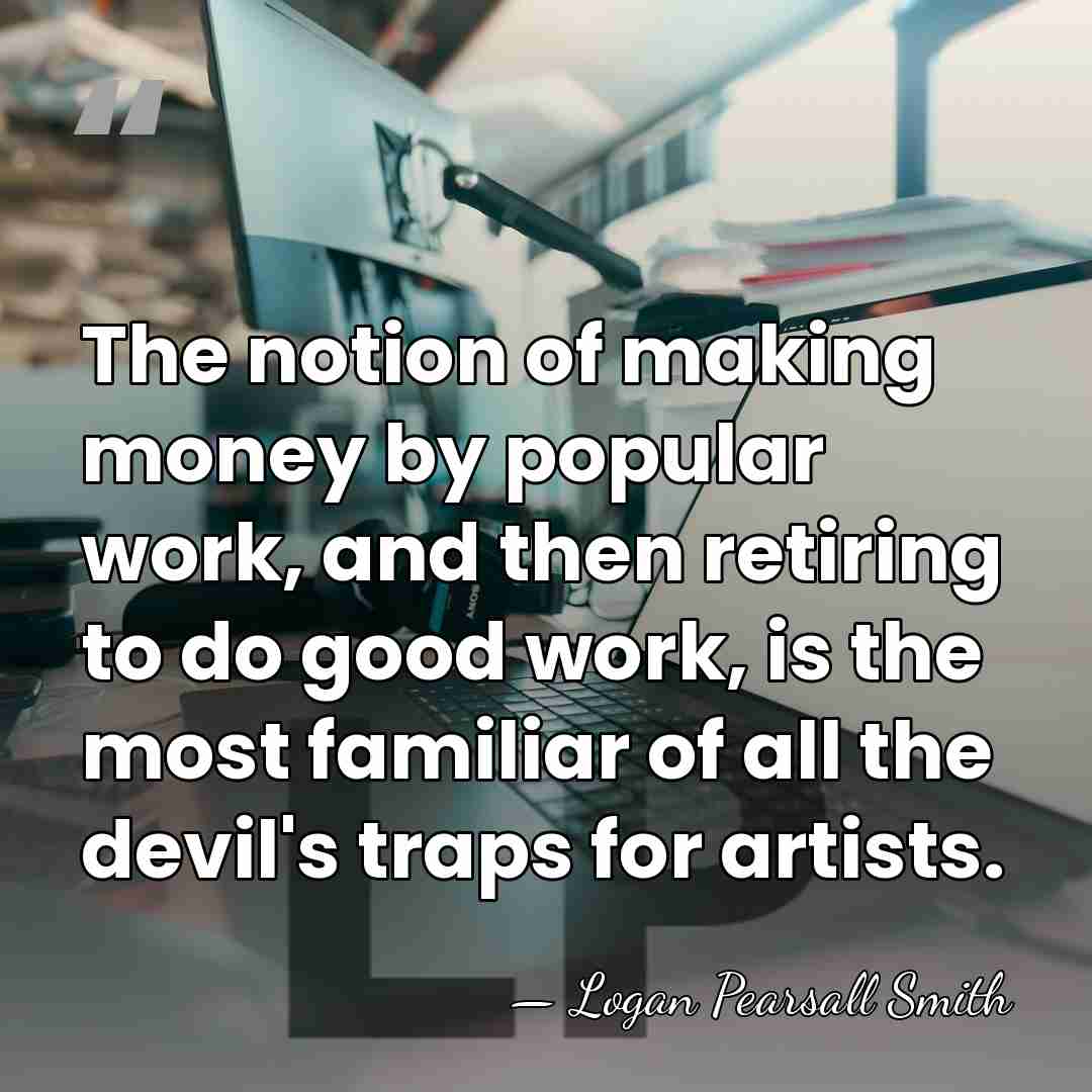 The notion of making money by popular work, and then retiring to&hellip; - Logan Pearsall Smith