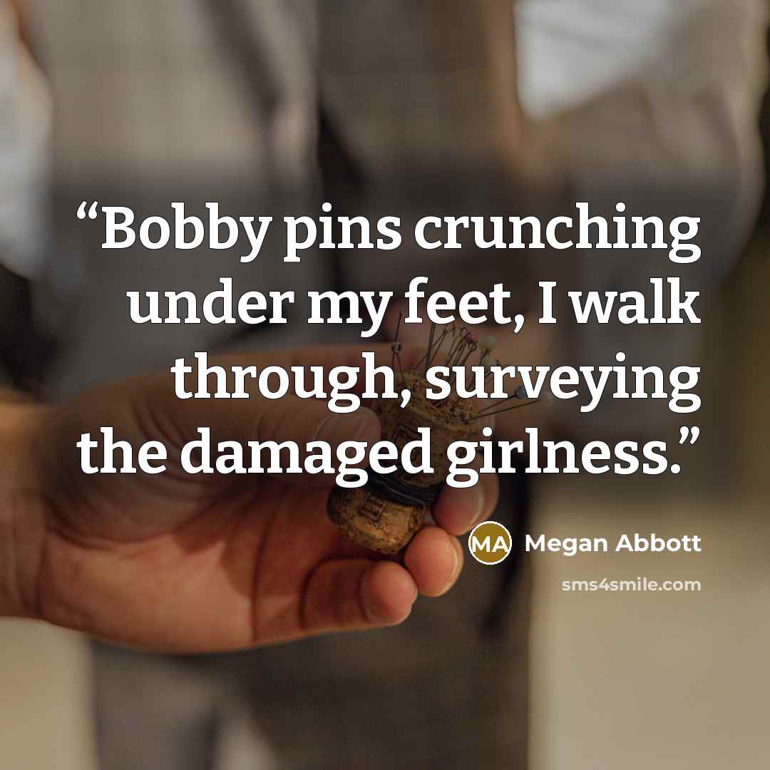 “Bobby pins crunching under my feet, I walk through, surveying the damaged girlness.” quote by Megan Abbott
