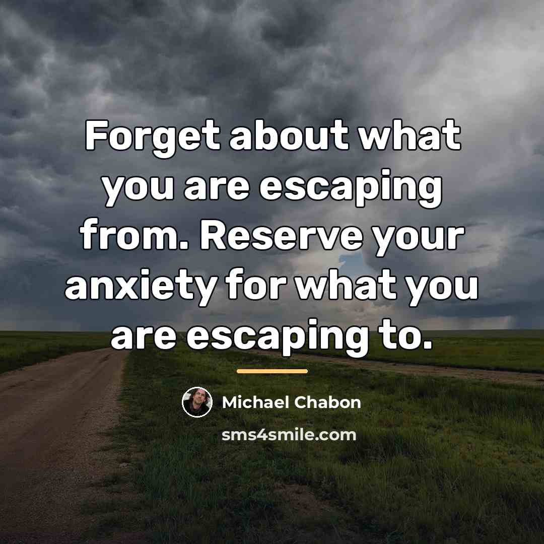 “Forget about what you are escaping from. Reserve your anxiety…” quote by Michael Chabon