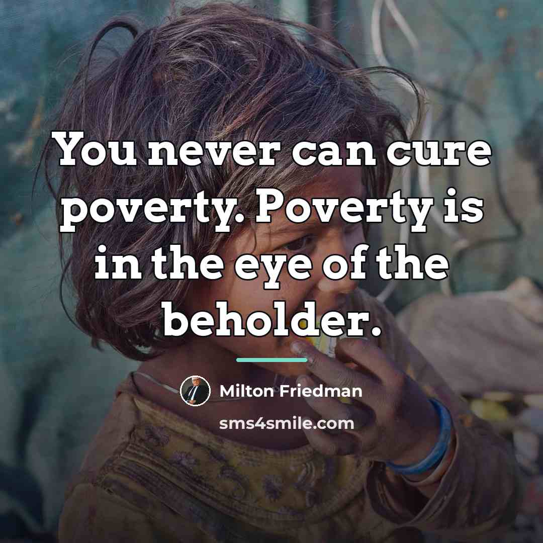 “You never can cure poverty. Poverty is in the eye…” quote by Milton Friedman