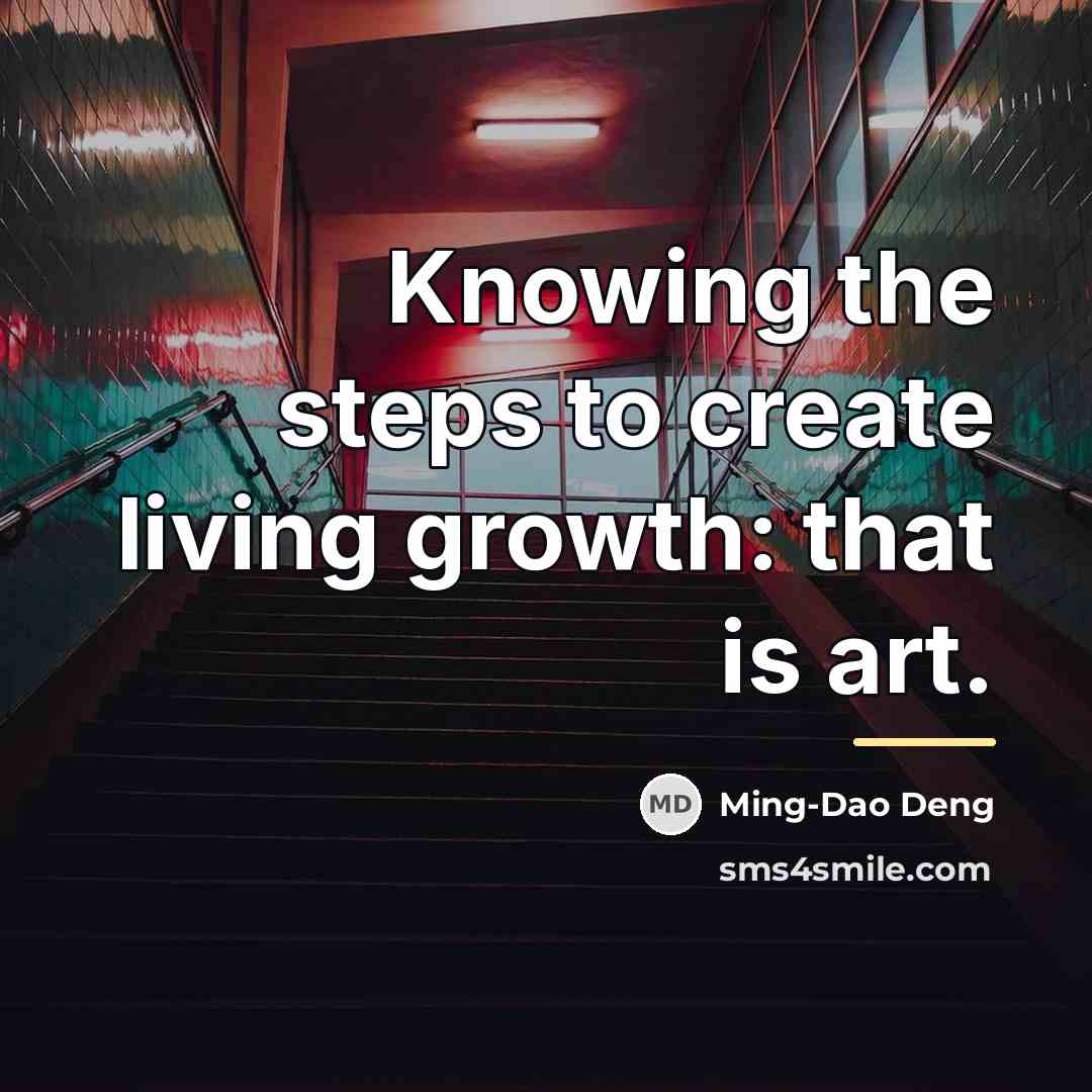 “Knowing the steps to create living growth: that is art.…” quote by Ming-Dao Deng