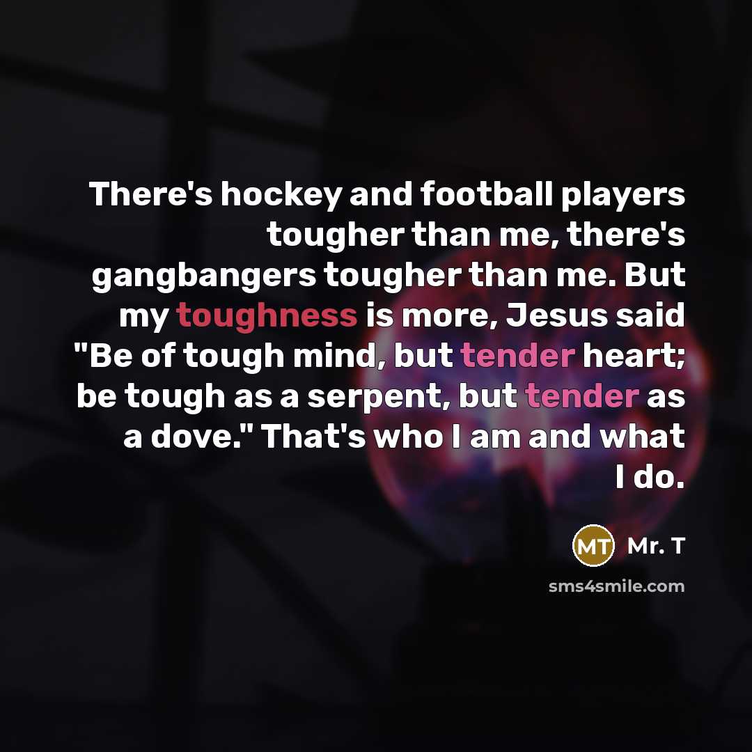 “There's hockey and football players tougher than me, there's gangbangers…” quote by Mr. T