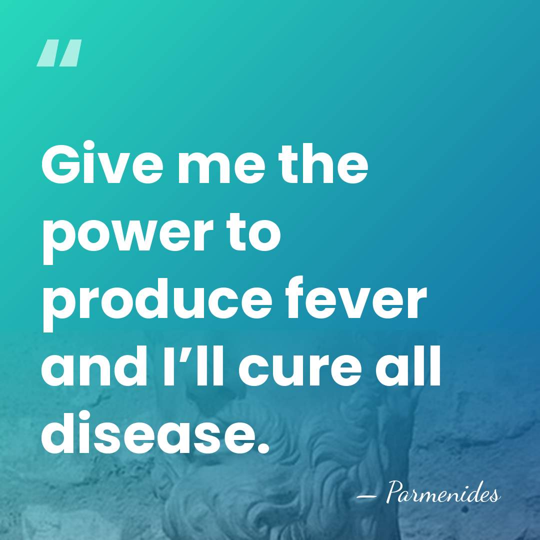 Give me the power to produce fever and I’ll cure all disease. - Parmenides