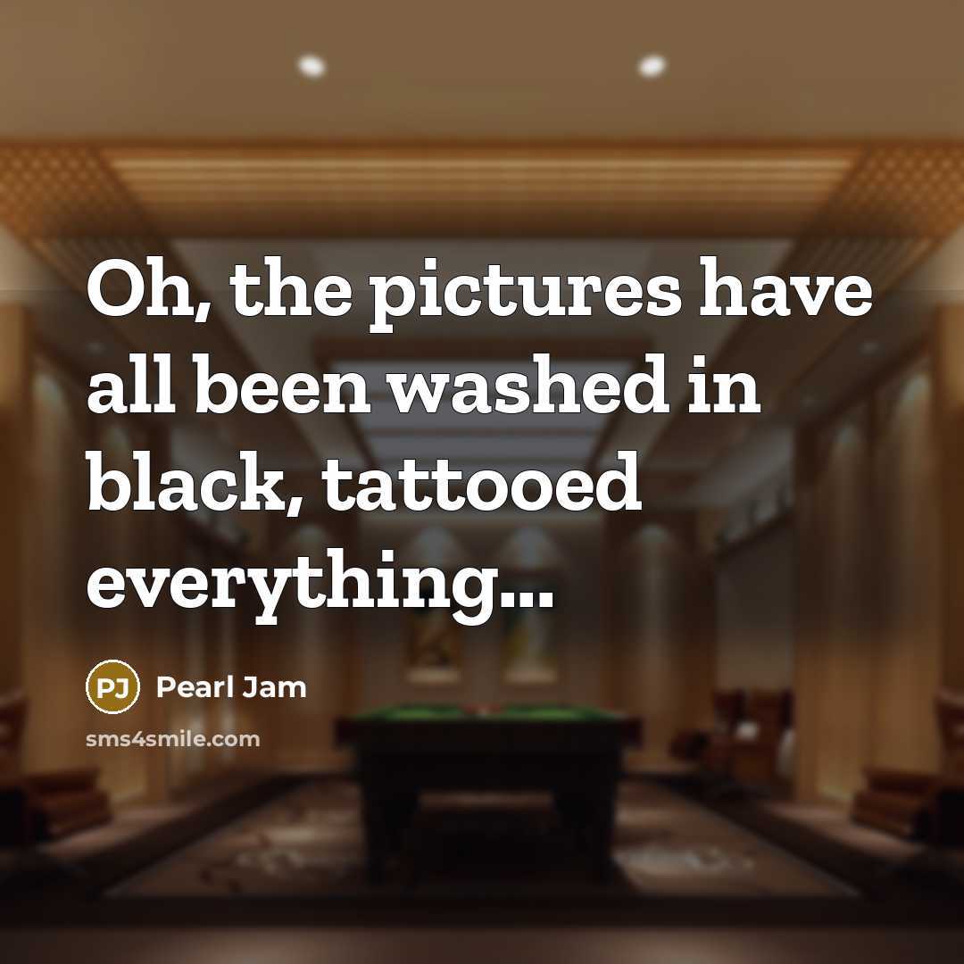 “Oh, the pictures have all been washed in black, tattooed…” quote by Pearl Jam