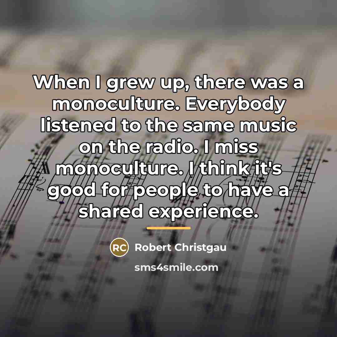 “When I grew up, there was a monoculture. Everybody listened…” quote by Robert Christgau