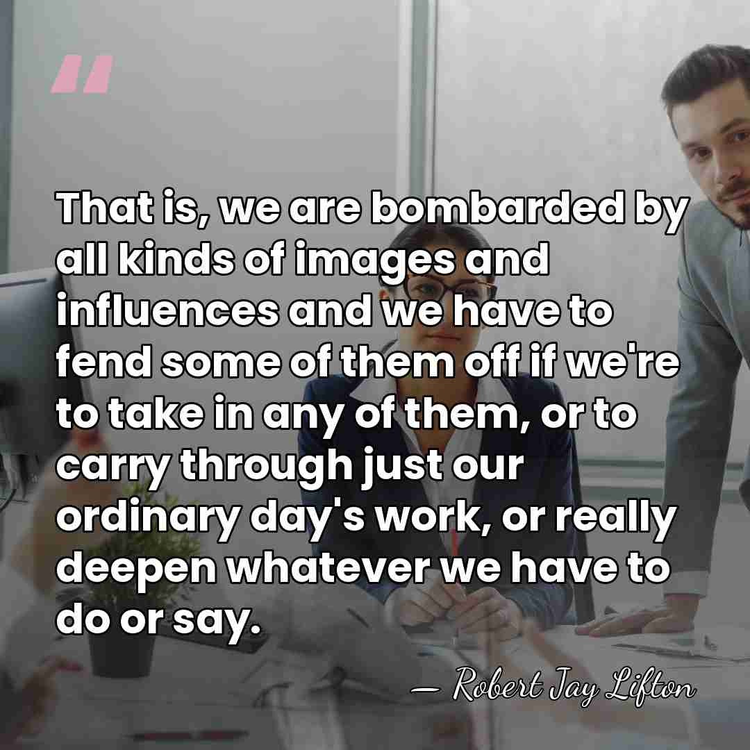 That is, we are bombarded by all kinds of images and influences&hellip; - Robert Jay Lifton