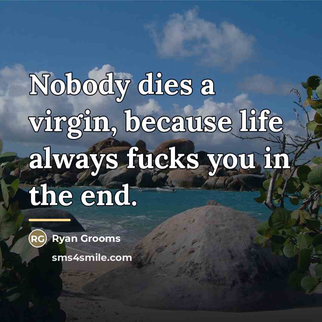 “Nobody dies a virgin, because life always fucks you in…” quote by Ryan Grooms