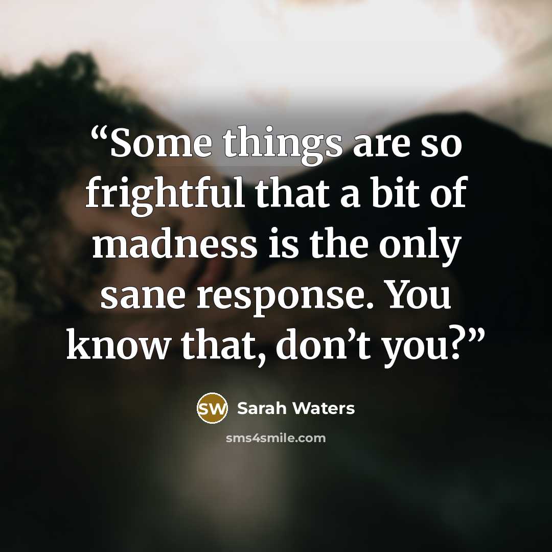 “Some things are so frightful that a bit of madness is the only sane response. You know that, don’t you?” quote by Sarah Waters