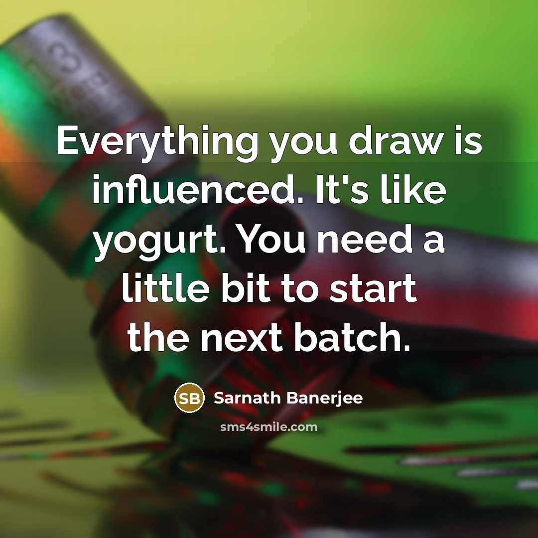 “Everything you draw is influenced. It's like yogurt. You need a little bit to start the next batch.” quote by Sarnath Banerjee