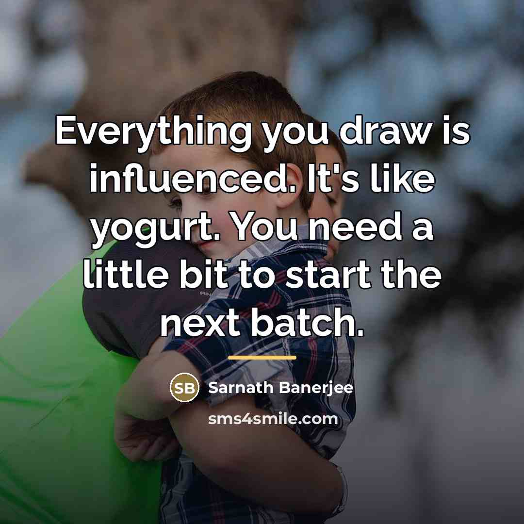 “Everything you draw is influenced. It's like yogurt. You need…” quote by Sarnath Banerjee