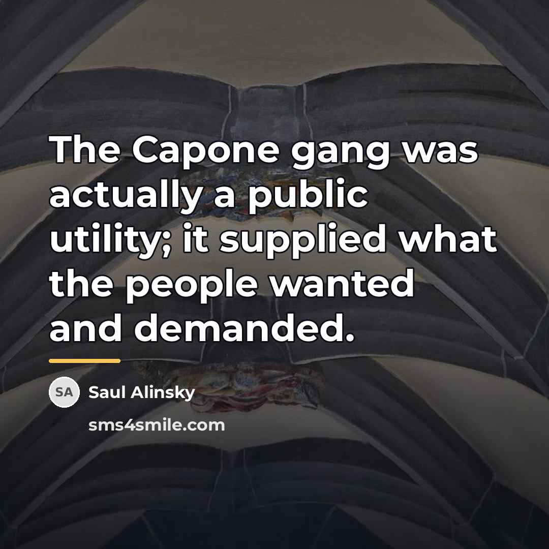 “The Capone gang was actually a public utility; it supplied…” quote by Saul Alinsky
