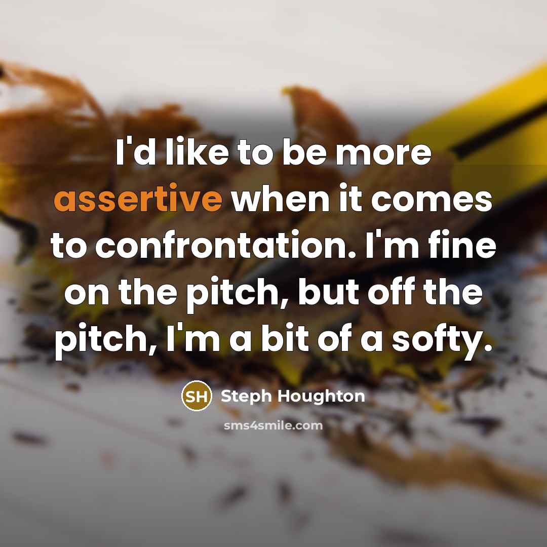 “I'd like to be more assertive when it comes to confrontation. I'm fine on the pitch, but off the pitch, I'm a bit of a softy.” quote by Steph Houghton