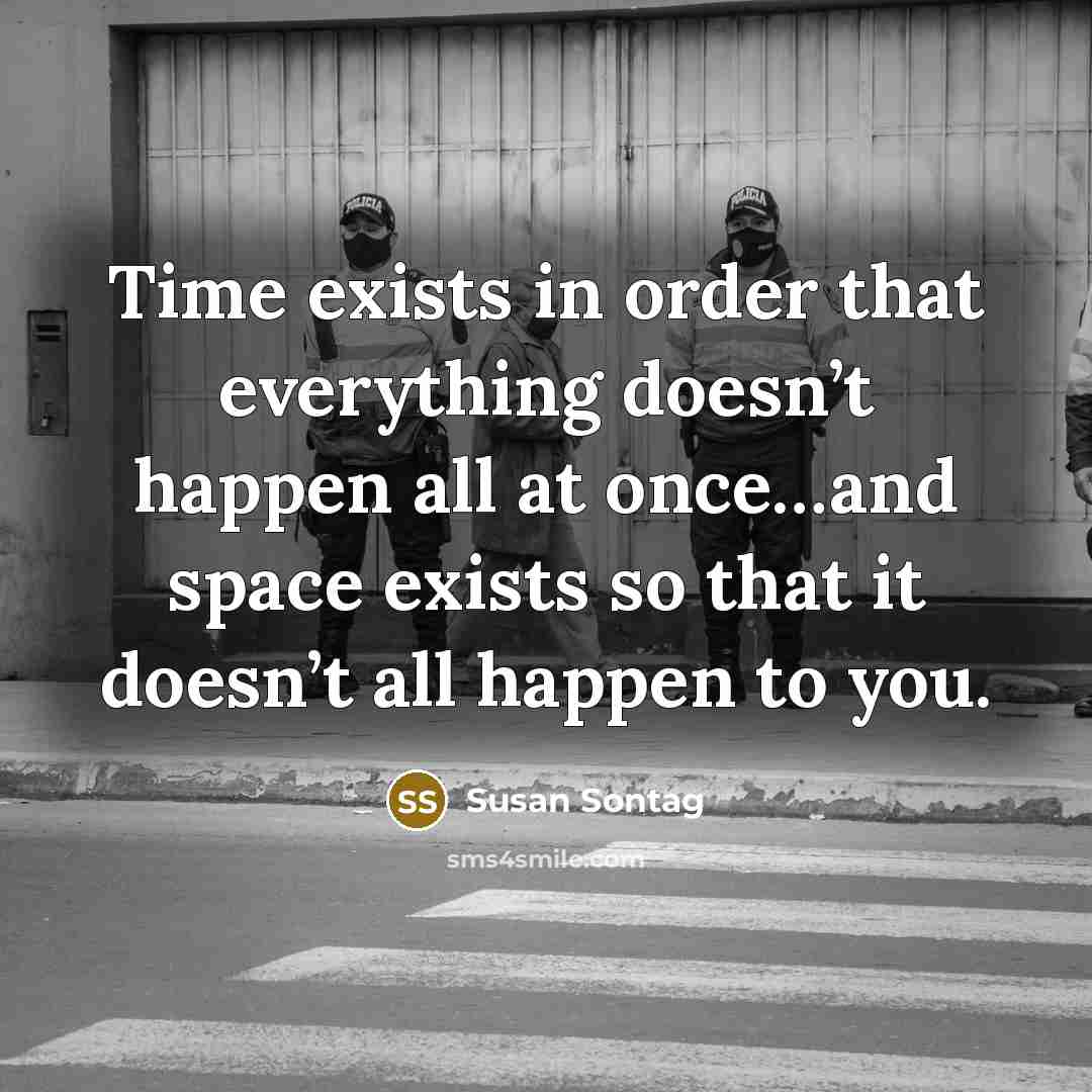 “Time exists in order that everything doesn’t happen all at once…and space exists so that it doesn’t all happen to you.” quote by Susan Sontag