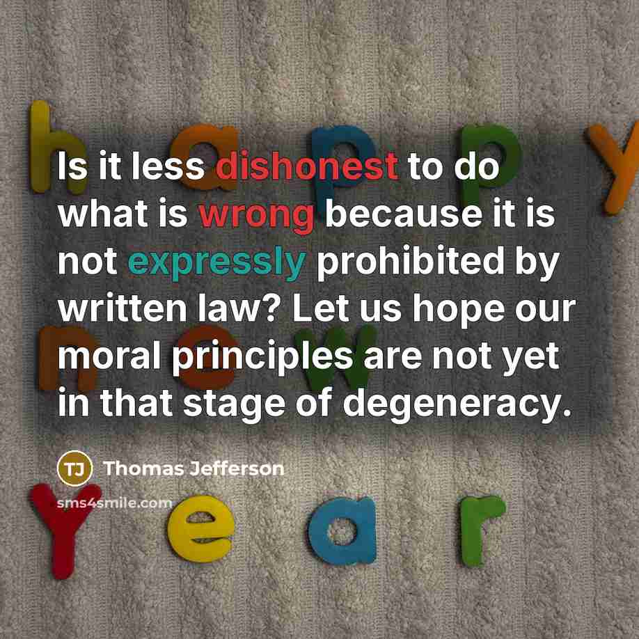 “Is it less dishonest to do what is wrong because it is not expressly prohibited by written law? Let us hope our moral principles are not yet in that stage of degeneracy.” quote by Thomas Jefferson