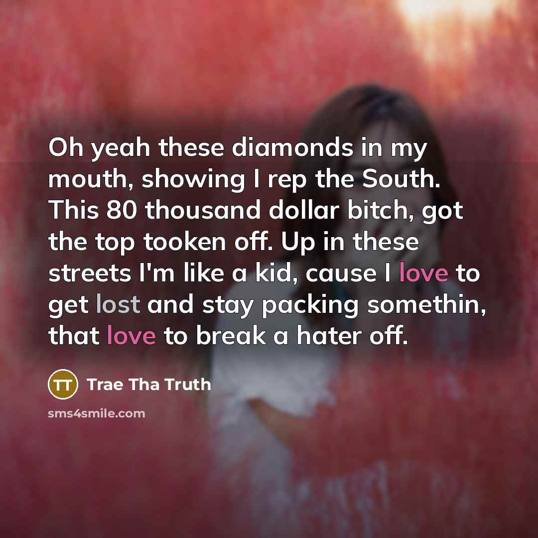 “Oh yeah these diamonds in my mouth, showing I rep the South. This 80 thousand dollar bitch, got the top tooken off. Up in these streets I'm like a kid, cause I love to get lost and stay packing somethin, that love to break a hater off.” quote by Trae Tha Truth