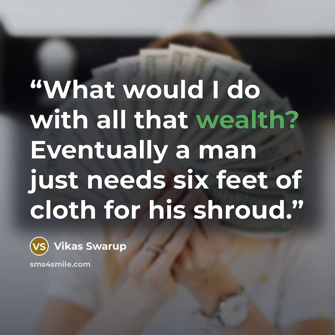 “What would I do with all that wealth? Eventually a man just needs six feet of cloth for his shroud.” quote by vikas swarup