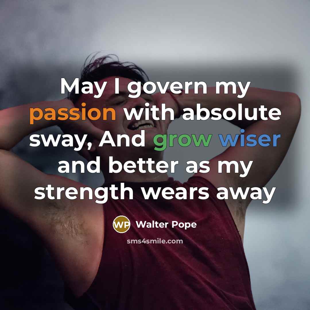 “May I govern my passion with absolute sway, And grow wiser and better as my strength wears away” quote by Walter Pope