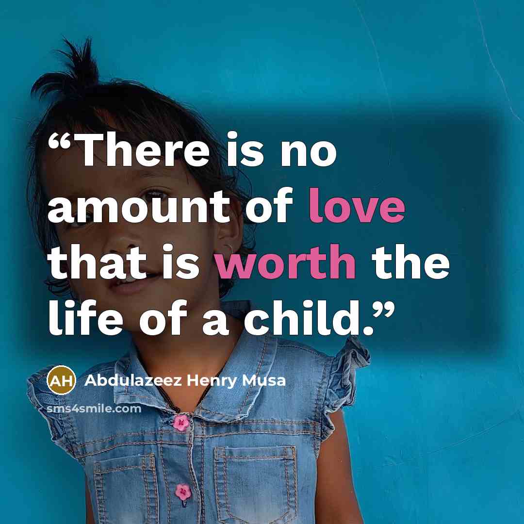 “There is no amount of love that is worth the life of a child.” quote by Abdulazeez Henry Musa