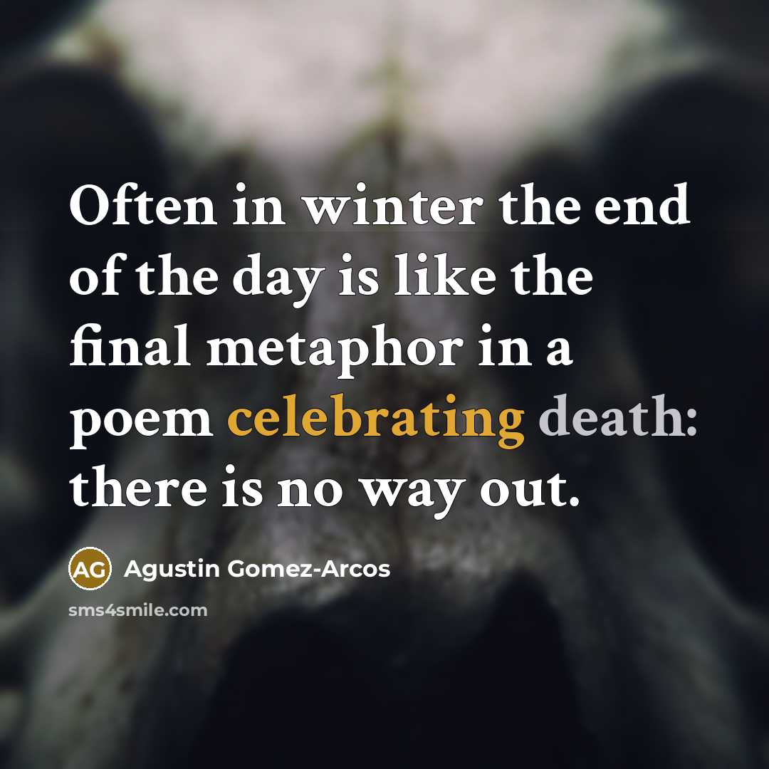 “Often in winter the end of the day is like the final metaphor in a poem celebrating death: there is no way out.” quote by Agustin Gomez-Arcos
