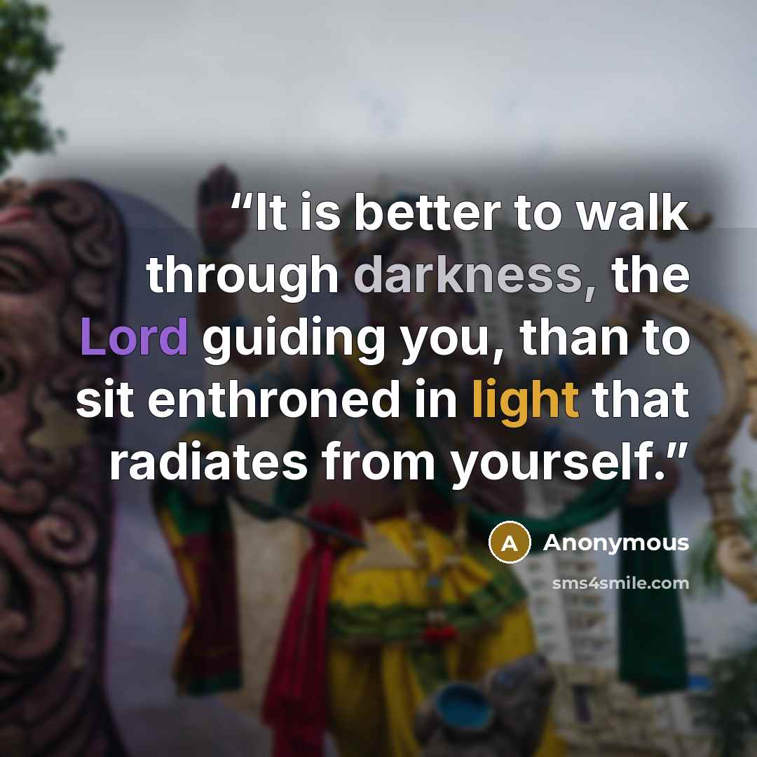 “It is better to walk through darkness, the Lord guiding you, than to sit enthroned in light that radiates from yourself.” quote by Anonymous