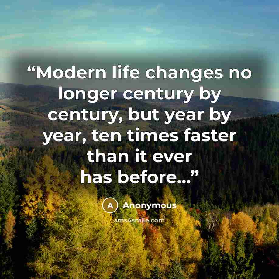 “Modern life changes no longer century by century, but year by year, ten times faster than it ever has before...” quote by Anonymous