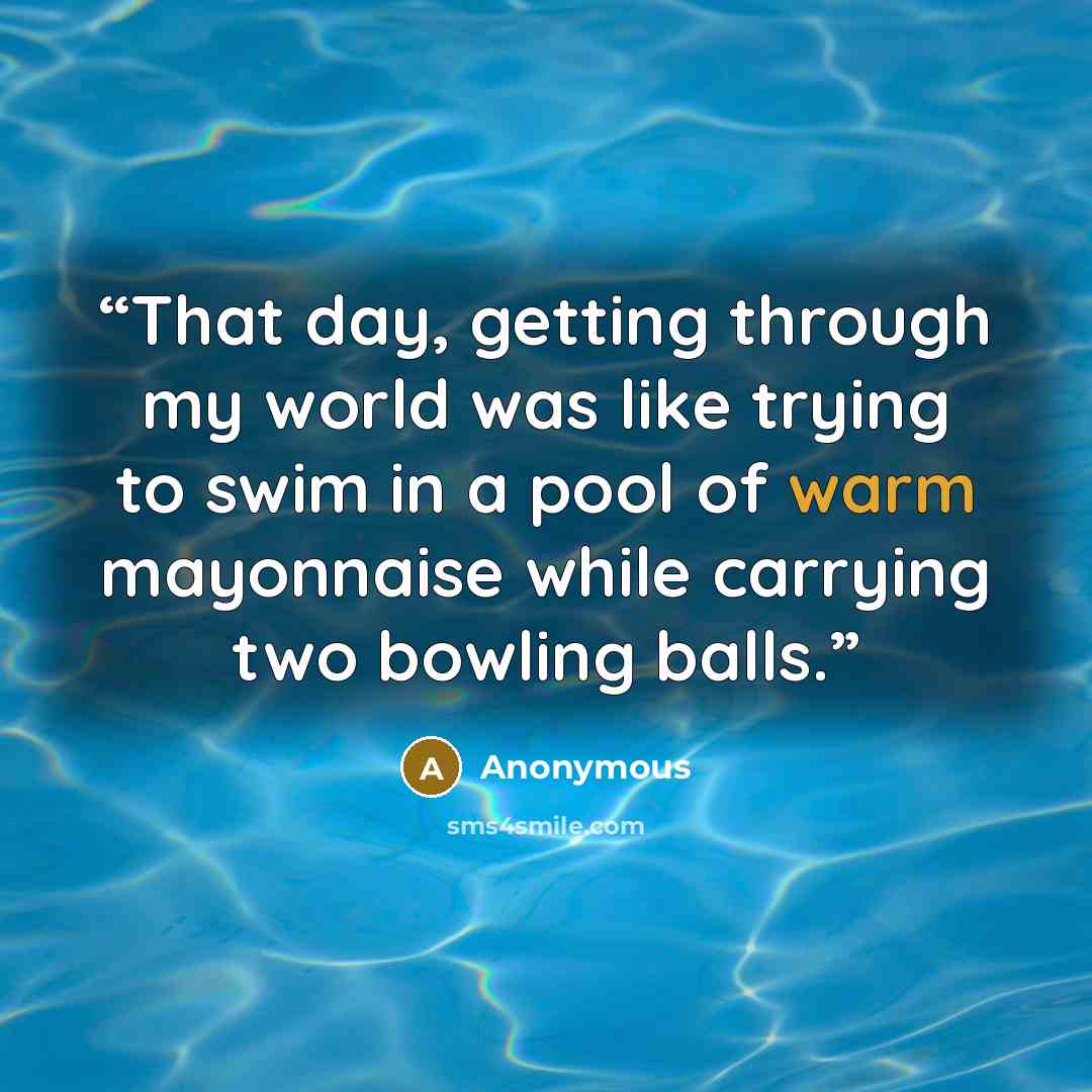 “That day, getting through my world was like trying to swim in a pool of warm mayonnaise while carrying two bowling balls.” quote by Anonymous