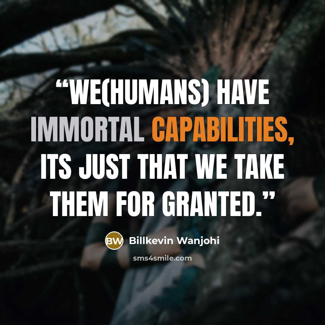 “We(humans) have immortal capabilities, its just that we take them for granted.” quote by Billkevin Wanjohi