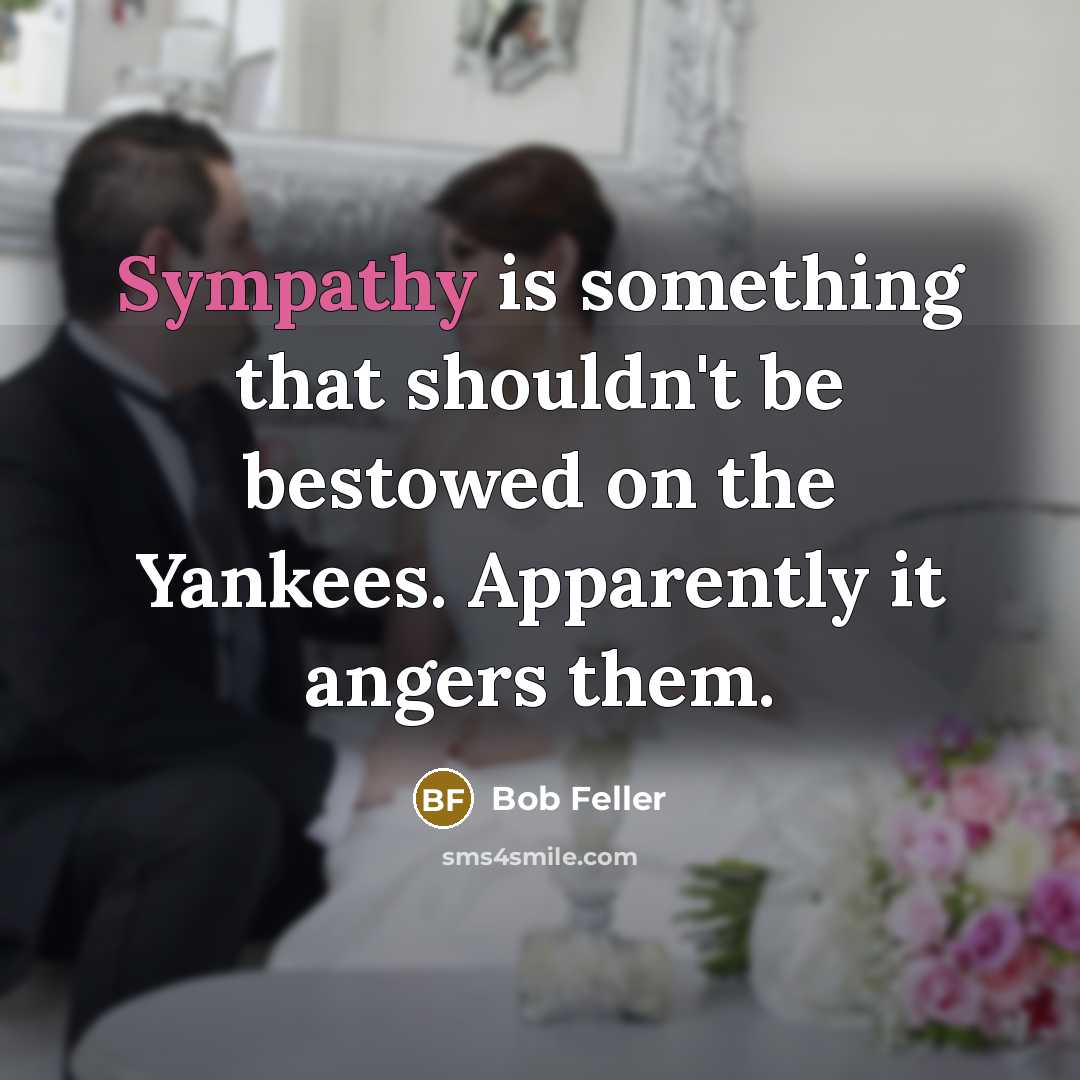 “Sympathy is something that shouldn't be bestowed on the Yankees.…” quote by Bob Feller