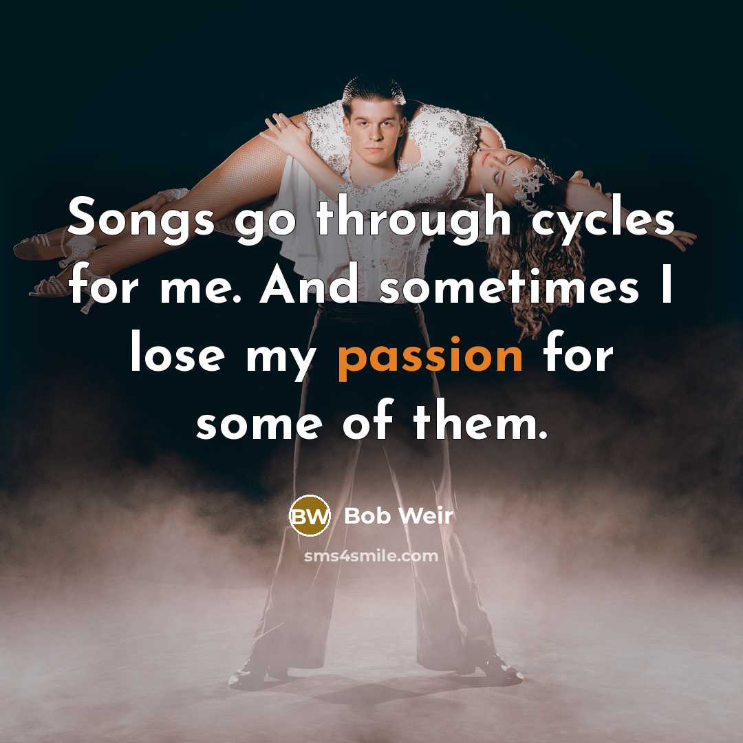 “Songs go through cycles for me. And sometimes I lose…” quote by Bob Weir
