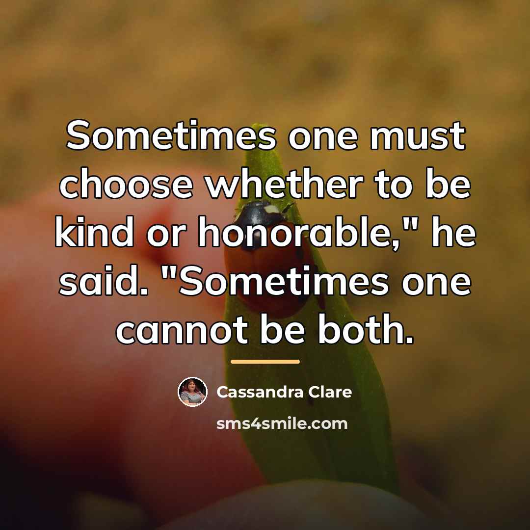 “Sometimes one must choose whether to be kind or honorable,"…” quote by Cassandra Clare